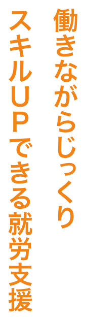 働きながらじっくりスキルUPできる就労支援
